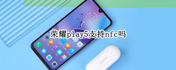 荣耀play5支持nfc吗 荣耀play5T支持nfc吗