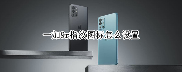 一加9r指纹图标怎么设置 一加9r指纹图标怎么设置不了