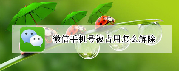 微信手机号被占用怎么解除 企业微信手机号被占用怎么解除