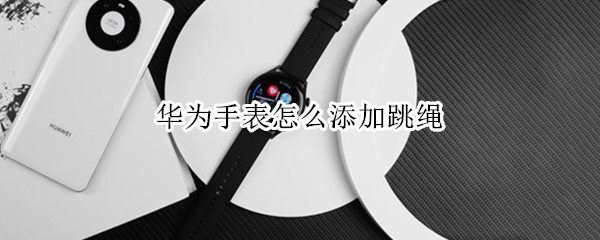 华为手表怎么添加跳绳（华为手表怎么添加跳绳音乐）