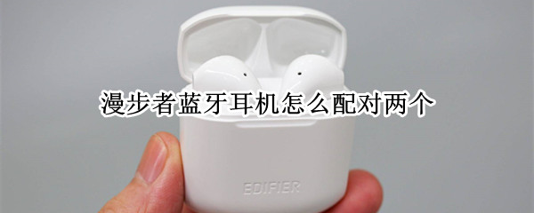 漫步者蓝牙耳机怎么配对两个 漫步者蓝牙耳机怎么配对两个设备