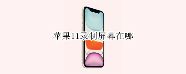 苹果11录制屏幕在哪 苹果11录制屏幕在哪里设置