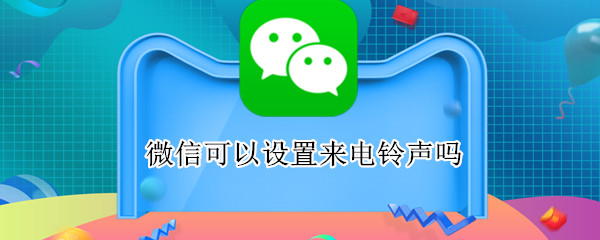微信可以设置来电铃声吗 微信可以设置来电铃声吗
