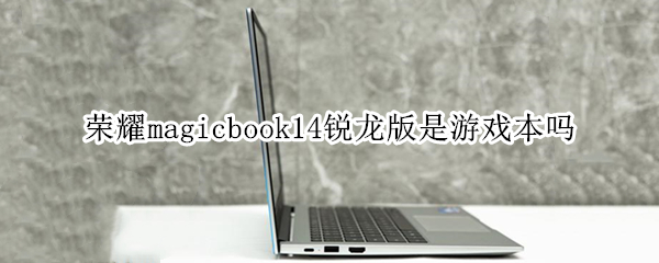 荣耀magicbook14锐龙版是游戏本吗（荣耀magicbook14锐龙版和15锐龙版）