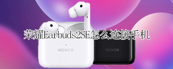荣耀Earbuds2SE怎么连接手机 荣耀earbuds2se其他手机