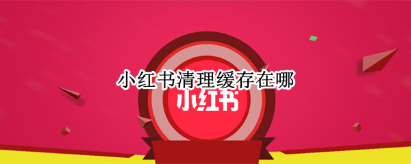 小红书清理缓存在哪 小红书清理缓存在哪个文件夹