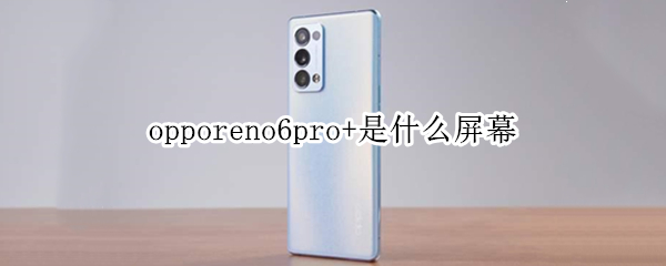opporeno6pro+是什么屏幕 opporeno6pro+是什么屏幕