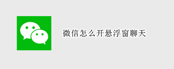 微信怎么开悬浮窗聊天 微信怎么开悬浮窗聊天ios