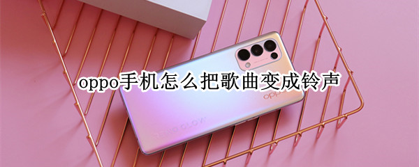 oppo手机怎么把歌曲变成铃声（oppo手机怎么把歌曲变成铃声）
