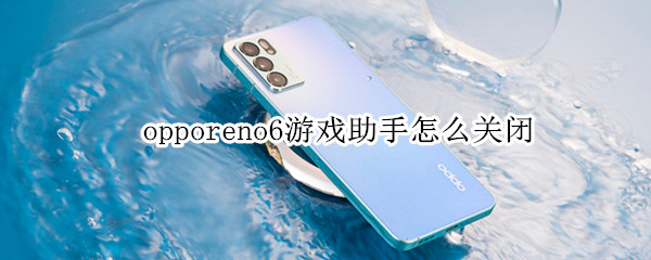 opporeno6游戏助手怎么关闭 opporeno6pro+游戏助手怎么关闭