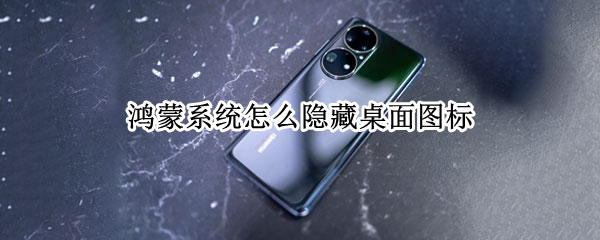 鸿蒙系统怎么隐藏桌面图标 鸿蒙系统怎么隐藏桌面图标软件