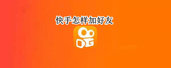 快手怎样加好友（快手怎样加好友微信）