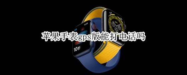 苹果手表gps版能打电话吗 苹果手表gps版能打电话吗怎么设置