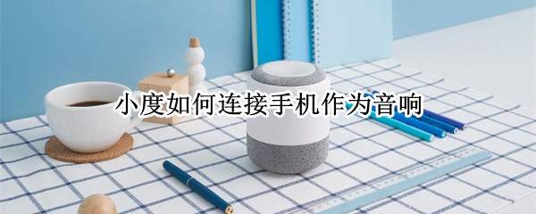 小度如何连接手机作为音响 小度如何连接手机作为音响用