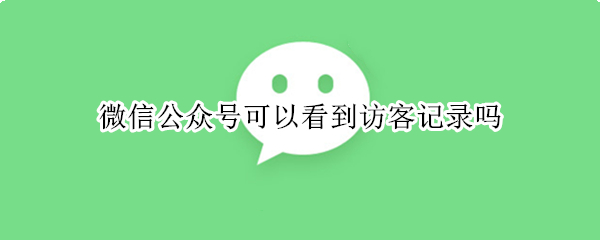 微信公众号可以看到访客记录吗 公众号怎么看访客记录