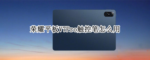 荣耀平板V7Pro触控笔怎么用 荣耀平板v7pro触控笔怎么用
