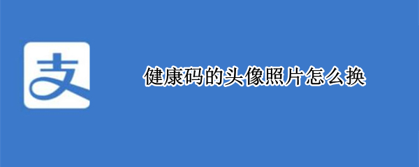 健康码的头像照片怎么换 健康码的头像照片怎么换掉