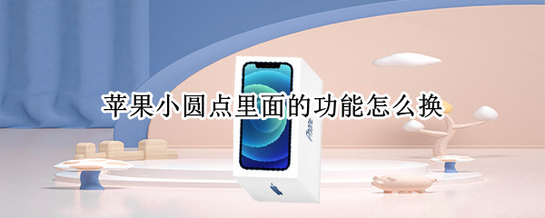 苹果小圆点里面的功能怎么换（苹果小圆点里的功能怎么更换）