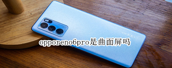 opporeno6pro是曲面屏吗（opporeno6pro是曲屏吗）