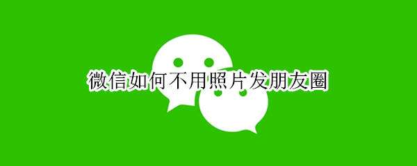 微信如何不用照片发朋友圈 微信如何不用照片发朋友圈说说