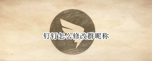 钉钉怎么修改群昵称（手机钉钉怎么修改群昵称）