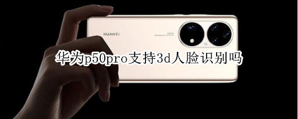 华为p50pro支持3d人脸识别吗（华为p50Pro有3d人脸识别吗）