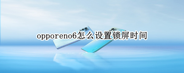 opporeno6怎么设置锁屏时间 opporeno6怎么设置锁屏时间颜色