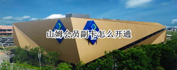 山姆会员副卡怎么开通（山姆会员副卡怎么开通微信）