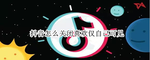 抖音怎么关闭喜欢仅自己可见 抖音如何关掉我喜欢仅自己所见