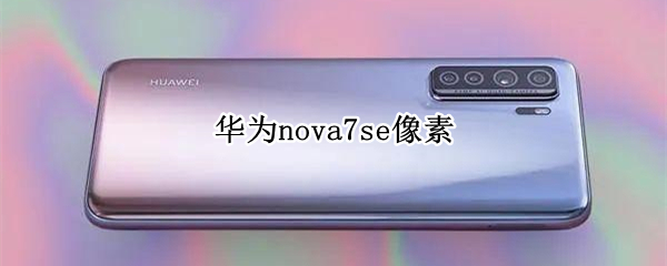 华为nova7se像素 华为nova7se像素怎么感觉不好