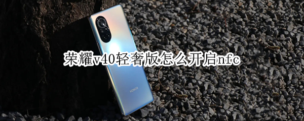荣耀v40轻奢版怎么开启nfc 荣耀V40轻奢版怎么开启语音助手