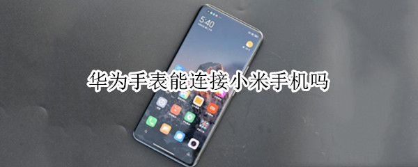 华为手表能连接小米手机吗 华为手表能连接小米手机吗怎么连
