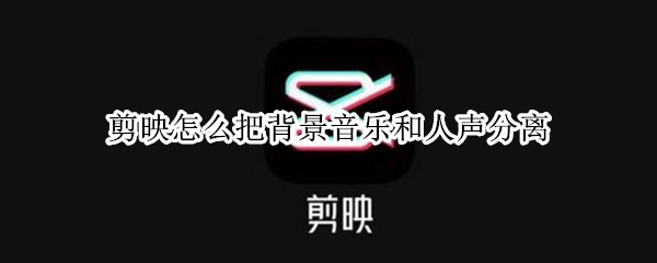 剪映怎么把背景音乐和人声分离 电脑剪映怎么把背景音乐和人声分离