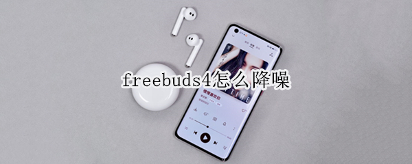 freebuds4怎么降噪（freebuds4i降噪没感觉）