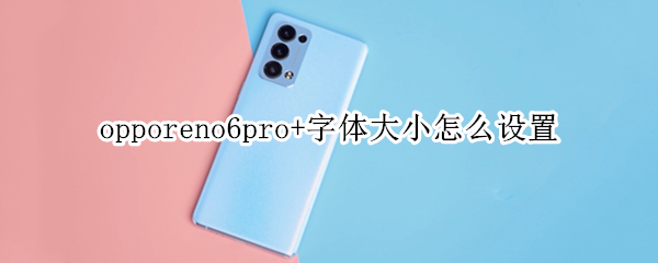 opporeno6pro+字体大小怎么设置（opporeno4pro字体大小怎么设置）