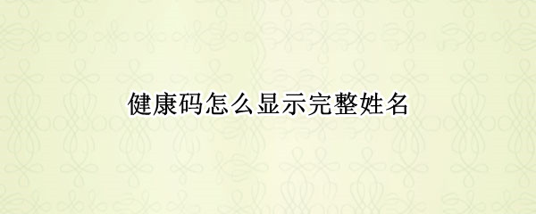 健康码怎么显示完整姓名（健康码怎么显示完整姓名和身份证号）