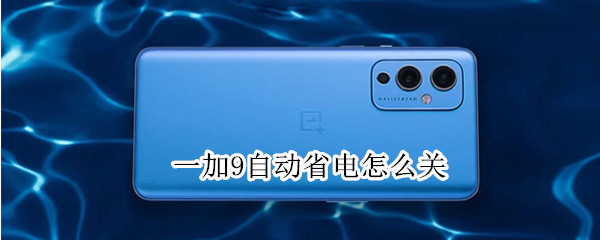 一加9自动省电怎么关 一加9自动省电怎么关掉