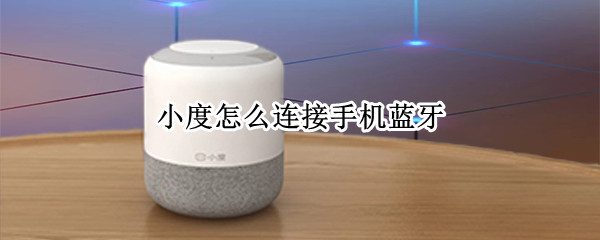 小度怎么连接手机蓝牙（小度音响怎么连接手机蓝牙）
