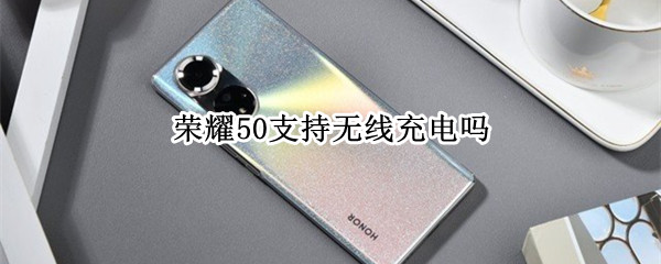荣耀50能无线充电吗 华为荣耀50能无线充电吗