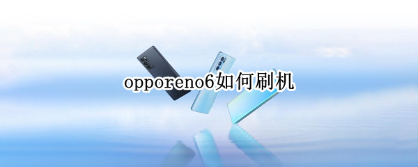 opporeno6如何刷机（opporeno6如何刷机出厂版本）