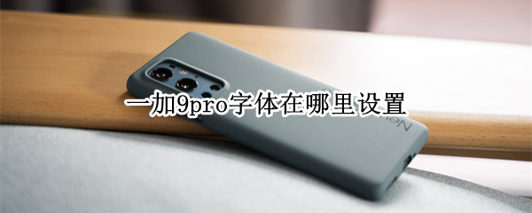 一加9pro字体在哪里设置（一加9r怎么改字体）