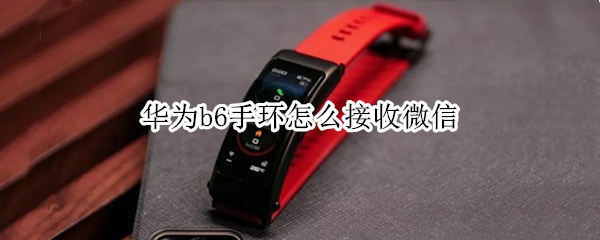 华为b6手环怎么接收微信（华为b6手环为什么停产了）