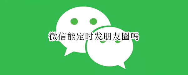 微信能定时发朋友圈吗（微信能定时发朋友圈吗怎么设置）
