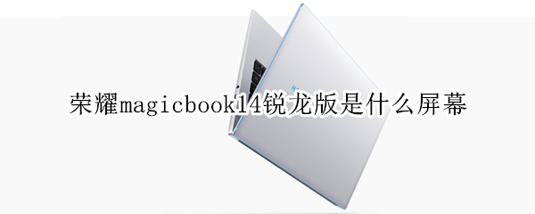 荣耀magicbook14锐龙版是什么屏幕 荣耀magicbook13锐龙版参数