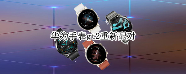 华为手表gt2重新配对 华为手表gt2重新配对怎么弄