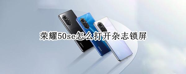 荣耀50se怎么打开杂志锁屏 荣耀50杂志锁屏怎么关闭