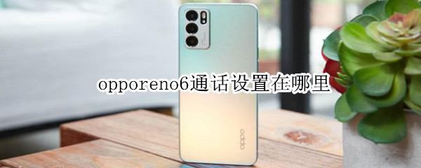 opporeno6通话设置在哪里（opporeno6pro通话设置在哪里）