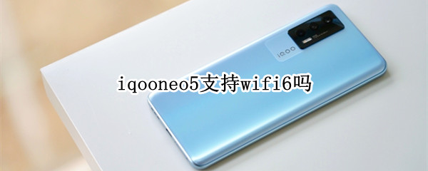iqooneo5支持wifi6吗 iqooneo3支持wifi6吗?