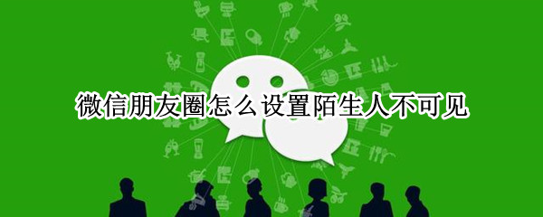 微信朋友圈怎么设置陌生人不可见（苹果微信朋友圈怎么设置陌生人不可见）
