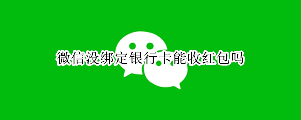 微信没绑定银行卡能收红包吗 微信没绑定银行卡能收多少钱
